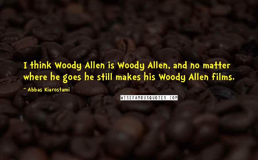 Abbas Kiarostami Quotes: I think Woody Allen is Woody Allen, and no matter where he goes he still makes his Woody Allen films.