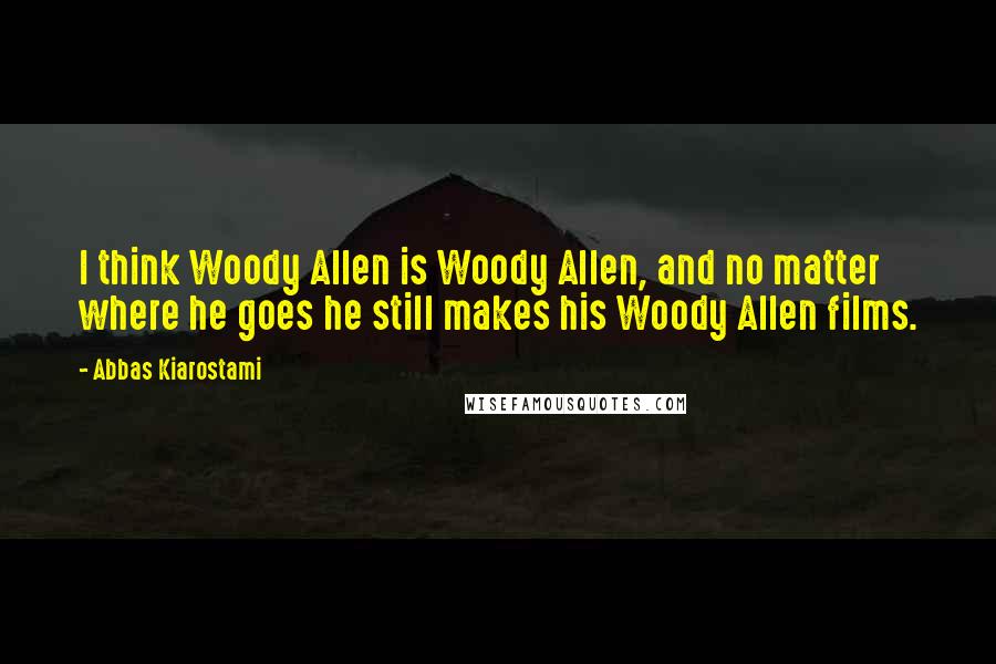 Abbas Kiarostami Quotes: I think Woody Allen is Woody Allen, and no matter where he goes he still makes his Woody Allen films.