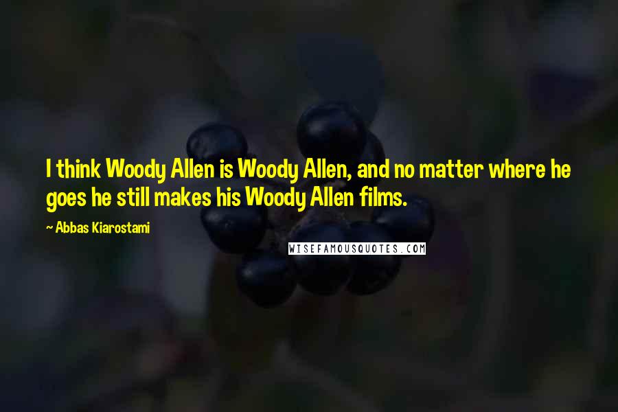 Abbas Kiarostami Quotes: I think Woody Allen is Woody Allen, and no matter where he goes he still makes his Woody Allen films.