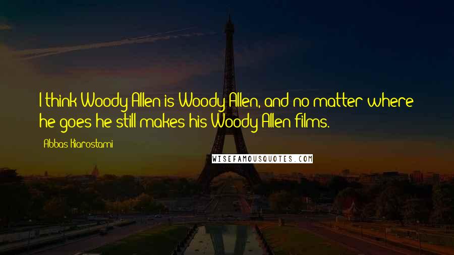 Abbas Kiarostami Quotes: I think Woody Allen is Woody Allen, and no matter where he goes he still makes his Woody Allen films.