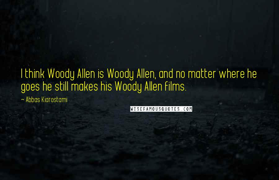 Abbas Kiarostami Quotes: I think Woody Allen is Woody Allen, and no matter where he goes he still makes his Woody Allen films.