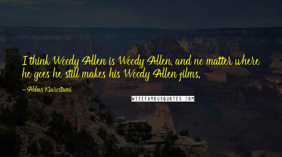 Abbas Kiarostami Quotes: I think Woody Allen is Woody Allen, and no matter where he goes he still makes his Woody Allen films.