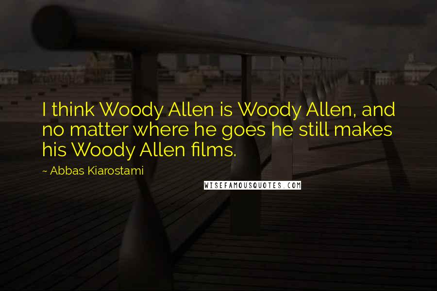 Abbas Kiarostami Quotes: I think Woody Allen is Woody Allen, and no matter where he goes he still makes his Woody Allen films.