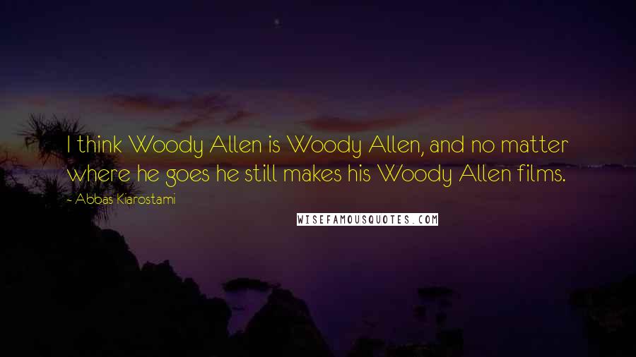 Abbas Kiarostami Quotes: I think Woody Allen is Woody Allen, and no matter where he goes he still makes his Woody Allen films.