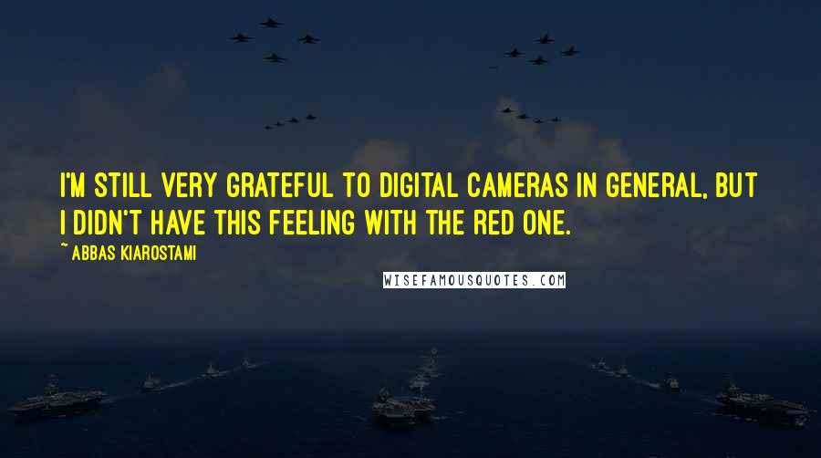 Abbas Kiarostami Quotes: I'm still very grateful to digital cameras in general, but I didn't have this feeling with the RED one.