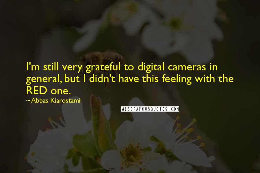 Abbas Kiarostami Quotes: I'm still very grateful to digital cameras in general, but I didn't have this feeling with the RED one.