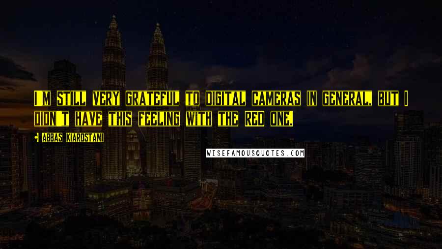 Abbas Kiarostami Quotes: I'm still very grateful to digital cameras in general, but I didn't have this feeling with the RED one.