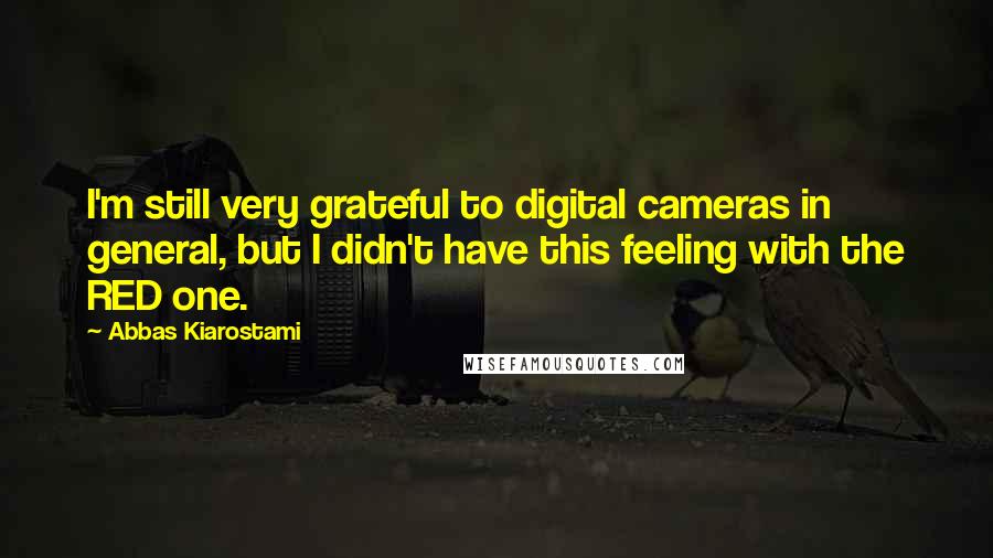 Abbas Kiarostami Quotes: I'm still very grateful to digital cameras in general, but I didn't have this feeling with the RED one.
