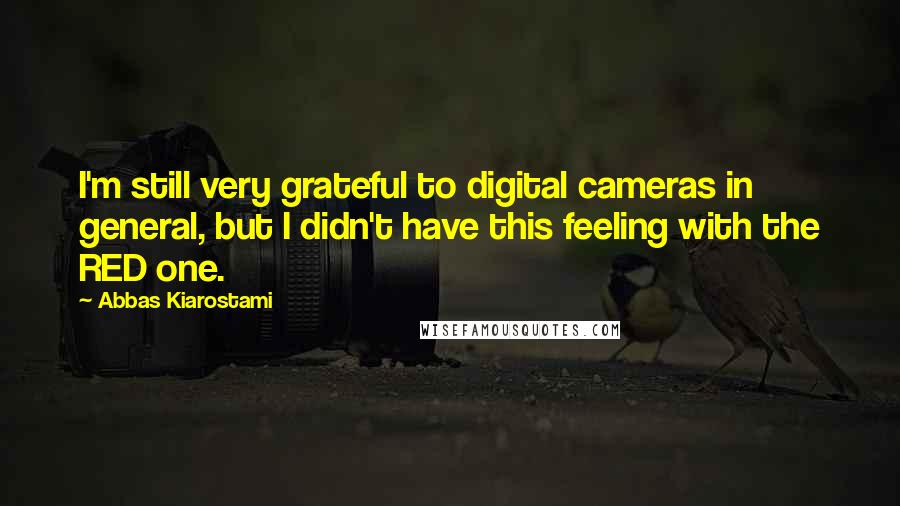 Abbas Kiarostami Quotes: I'm still very grateful to digital cameras in general, but I didn't have this feeling with the RED one.