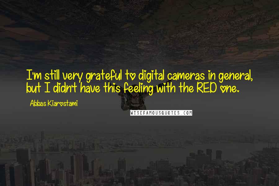 Abbas Kiarostami Quotes: I'm still very grateful to digital cameras in general, but I didn't have this feeling with the RED one.
