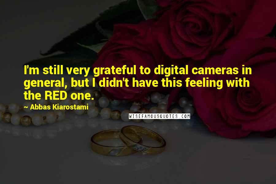 Abbas Kiarostami Quotes: I'm still very grateful to digital cameras in general, but I didn't have this feeling with the RED one.