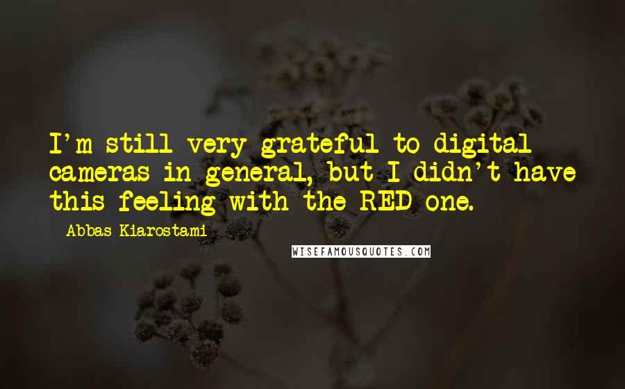 Abbas Kiarostami Quotes: I'm still very grateful to digital cameras in general, but I didn't have this feeling with the RED one.