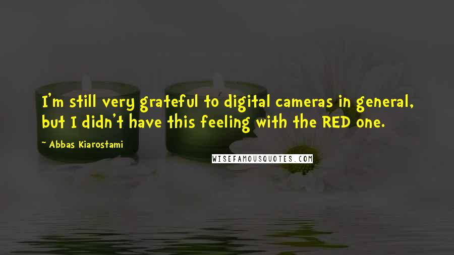 Abbas Kiarostami Quotes: I'm still very grateful to digital cameras in general, but I didn't have this feeling with the RED one.