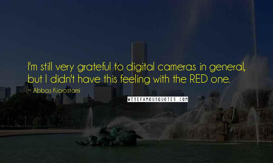 Abbas Kiarostami Quotes: I'm still very grateful to digital cameras in general, but I didn't have this feeling with the RED one.