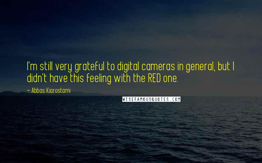 Abbas Kiarostami Quotes: I'm still very grateful to digital cameras in general, but I didn't have this feeling with the RED one.