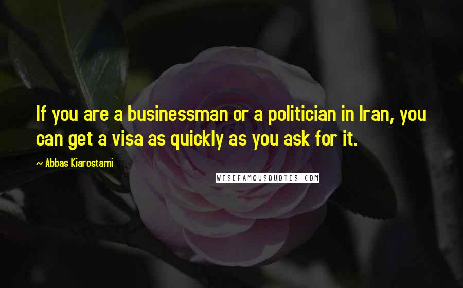 Abbas Kiarostami Quotes: If you are a businessman or a politician in Iran, you can get a visa as quickly as you ask for it.