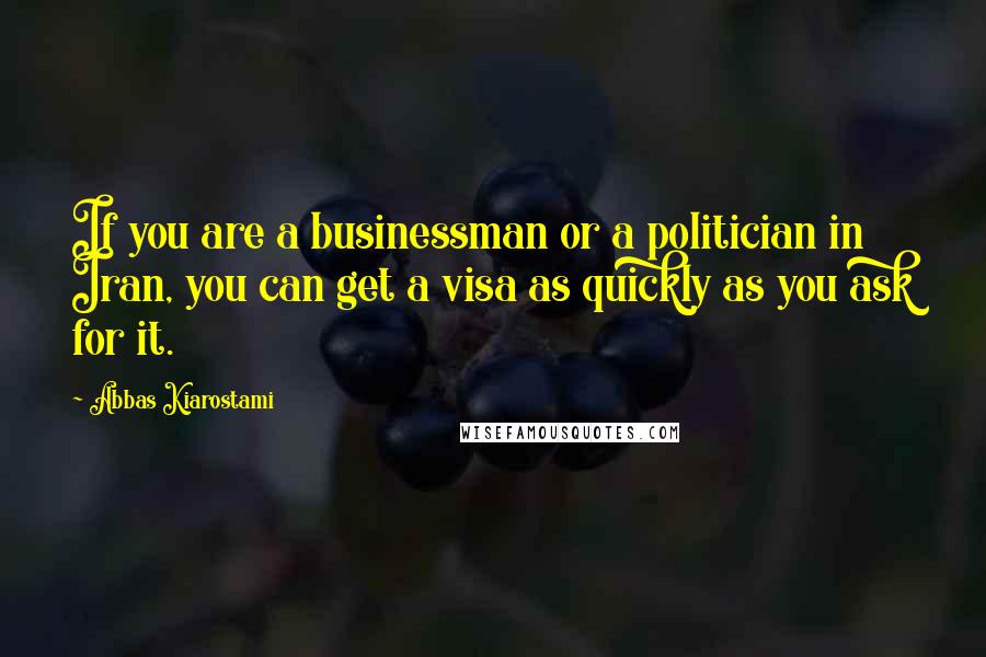 Abbas Kiarostami Quotes: If you are a businessman or a politician in Iran, you can get a visa as quickly as you ask for it.