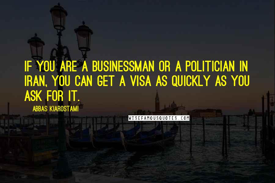 Abbas Kiarostami Quotes: If you are a businessman or a politician in Iran, you can get a visa as quickly as you ask for it.