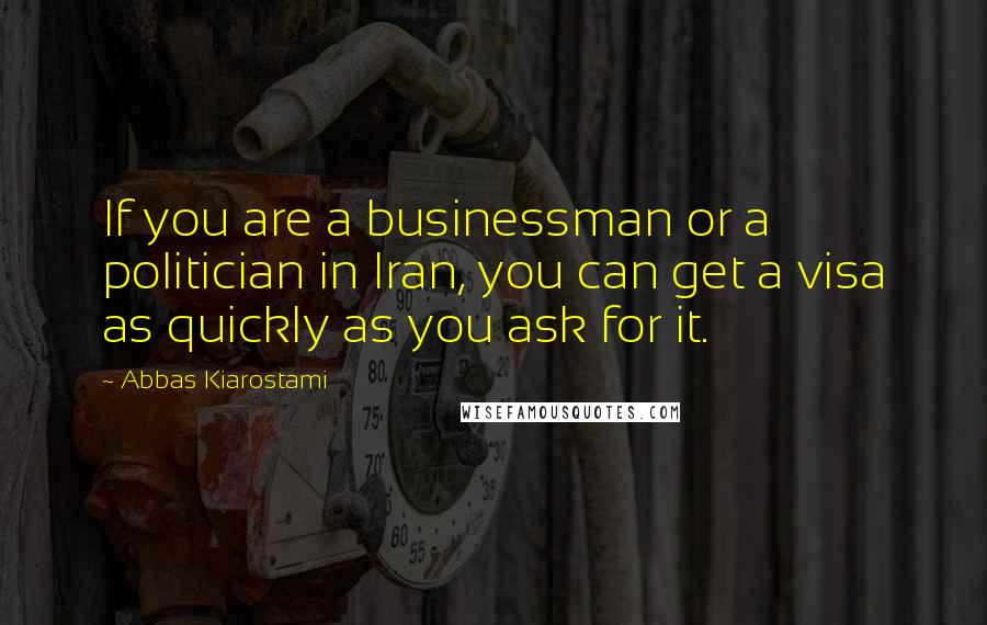 Abbas Kiarostami Quotes: If you are a businessman or a politician in Iran, you can get a visa as quickly as you ask for it.