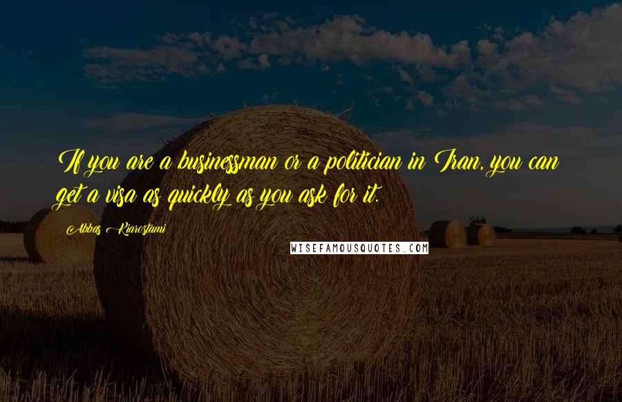 Abbas Kiarostami Quotes: If you are a businessman or a politician in Iran, you can get a visa as quickly as you ask for it.