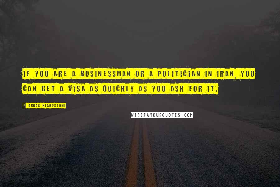 Abbas Kiarostami Quotes: If you are a businessman or a politician in Iran, you can get a visa as quickly as you ask for it.