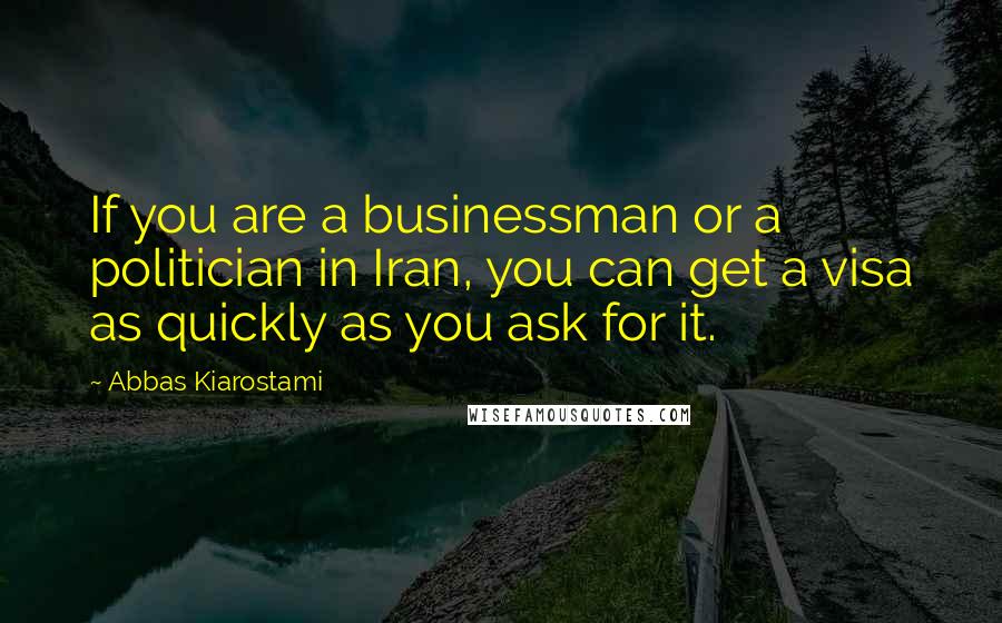 Abbas Kiarostami Quotes: If you are a businessman or a politician in Iran, you can get a visa as quickly as you ask for it.