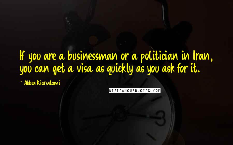 Abbas Kiarostami Quotes: If you are a businessman or a politician in Iran, you can get a visa as quickly as you ask for it.