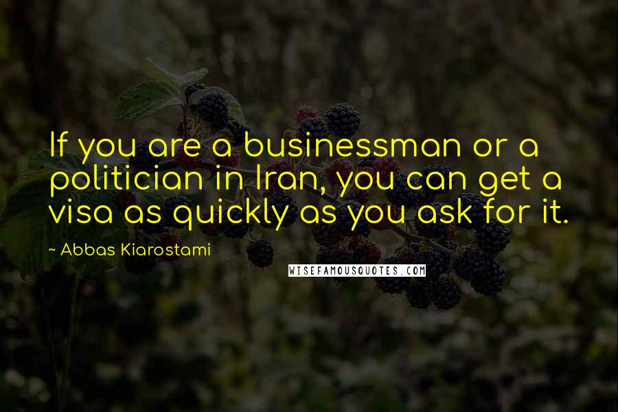 Abbas Kiarostami Quotes: If you are a businessman or a politician in Iran, you can get a visa as quickly as you ask for it.