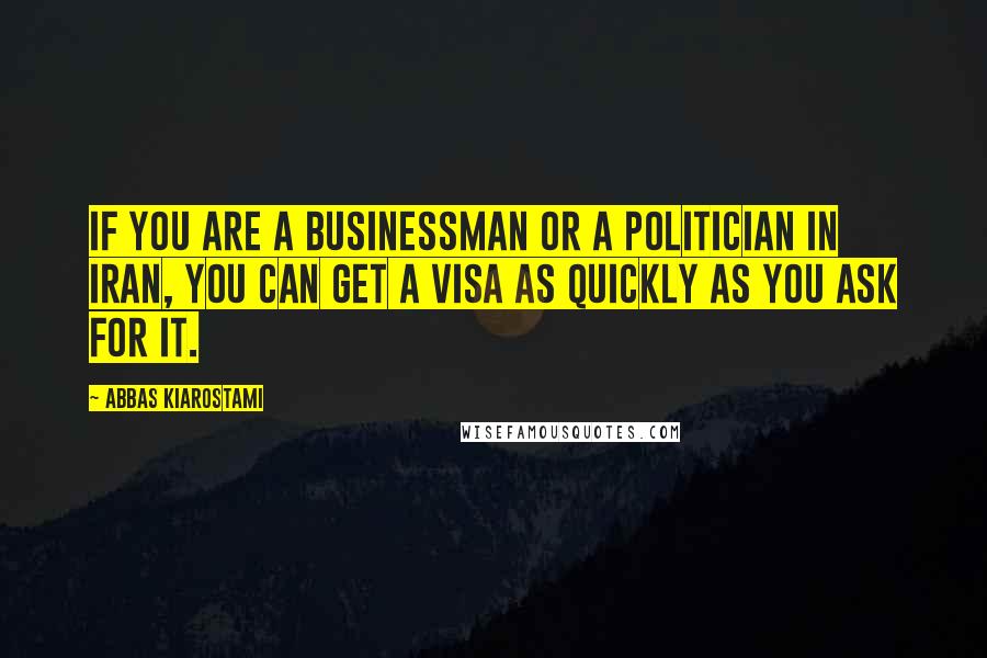 Abbas Kiarostami Quotes: If you are a businessman or a politician in Iran, you can get a visa as quickly as you ask for it.