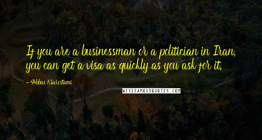 Abbas Kiarostami Quotes: If you are a businessman or a politician in Iran, you can get a visa as quickly as you ask for it.