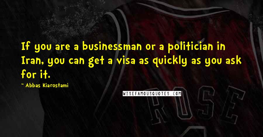 Abbas Kiarostami Quotes: If you are a businessman or a politician in Iran, you can get a visa as quickly as you ask for it.