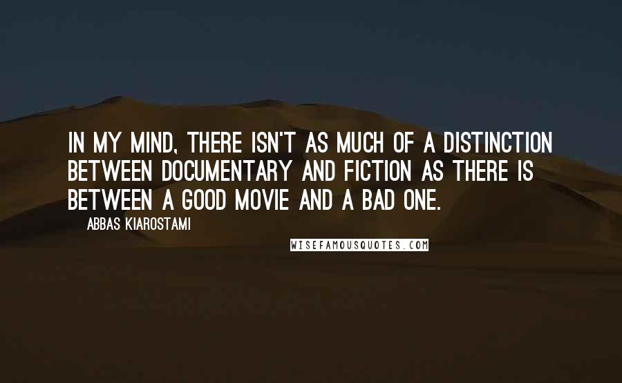 Abbas Kiarostami Quotes: In my mind, there isn't as much of a distinction between documentary and fiction as there is between a good movie and a bad one.