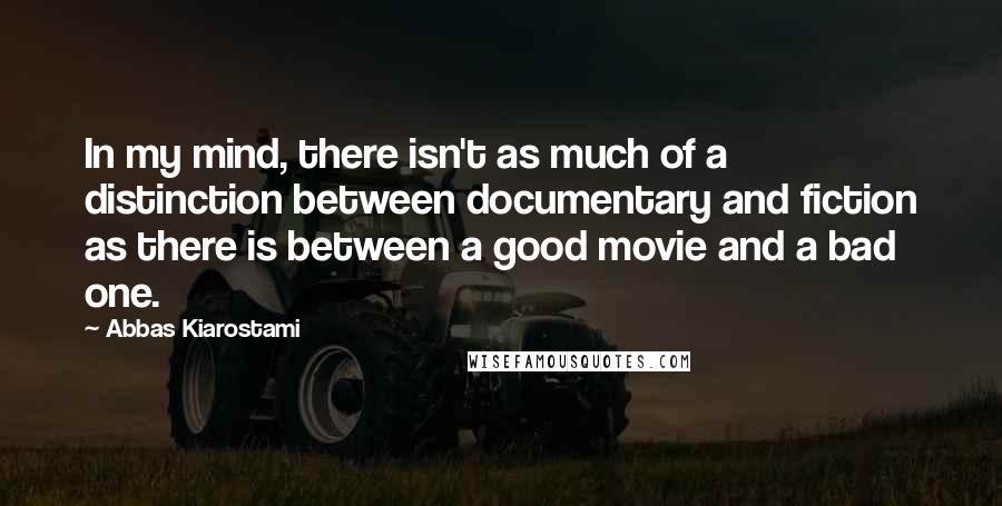 Abbas Kiarostami Quotes: In my mind, there isn't as much of a distinction between documentary and fiction as there is between a good movie and a bad one.