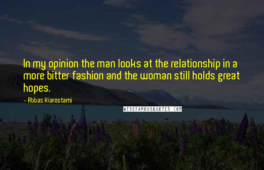 Abbas Kiarostami Quotes: In my opinion the man looks at the relationship in a more bitter fashion and the woman still holds great hopes.