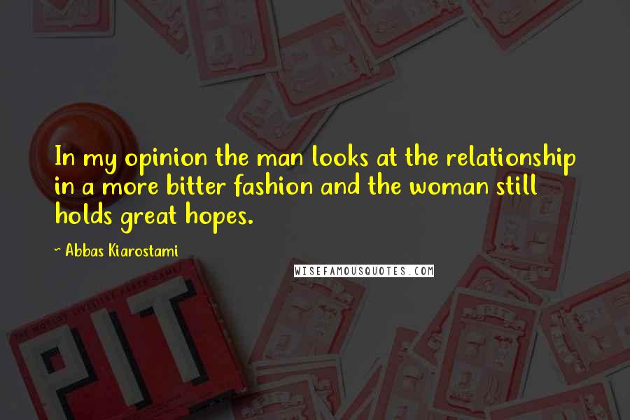 Abbas Kiarostami Quotes: In my opinion the man looks at the relationship in a more bitter fashion and the woman still holds great hopes.