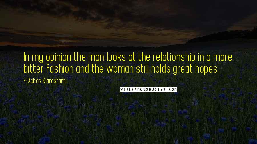 Abbas Kiarostami Quotes: In my opinion the man looks at the relationship in a more bitter fashion and the woman still holds great hopes.