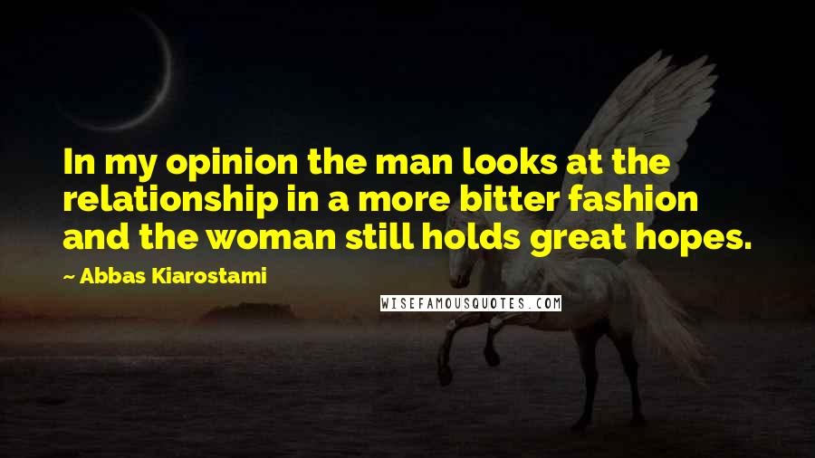 Abbas Kiarostami Quotes: In my opinion the man looks at the relationship in a more bitter fashion and the woman still holds great hopes.