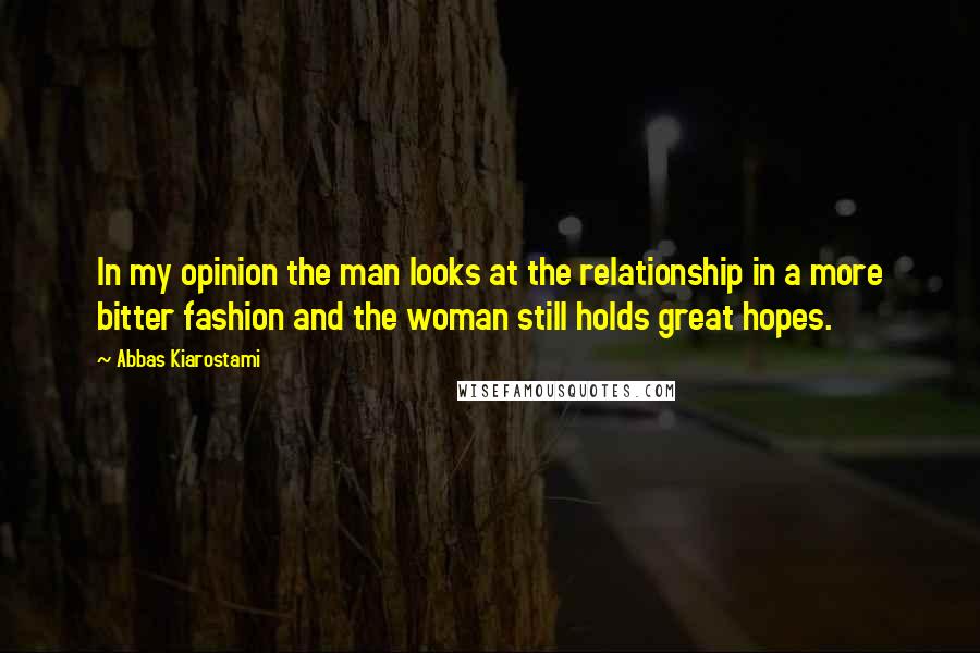 Abbas Kiarostami Quotes: In my opinion the man looks at the relationship in a more bitter fashion and the woman still holds great hopes.
