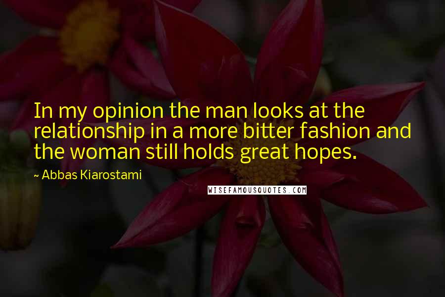 Abbas Kiarostami Quotes: In my opinion the man looks at the relationship in a more bitter fashion and the woman still holds great hopes.