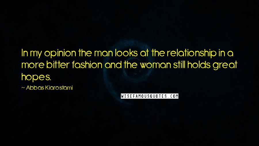 Abbas Kiarostami Quotes: In my opinion the man looks at the relationship in a more bitter fashion and the woman still holds great hopes.
