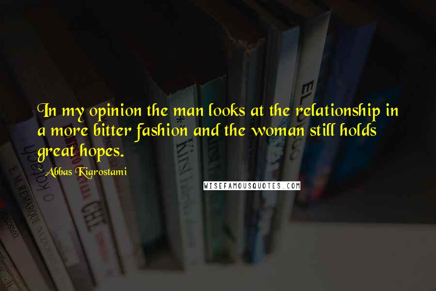 Abbas Kiarostami Quotes: In my opinion the man looks at the relationship in a more bitter fashion and the woman still holds great hopes.