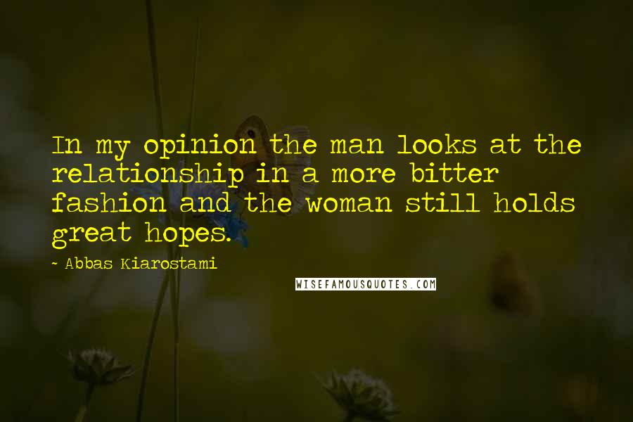 Abbas Kiarostami Quotes: In my opinion the man looks at the relationship in a more bitter fashion and the woman still holds great hopes.