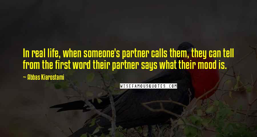 Abbas Kiarostami Quotes: In real life, when someone's partner calls them, they can tell from the first word their partner says what their mood is.