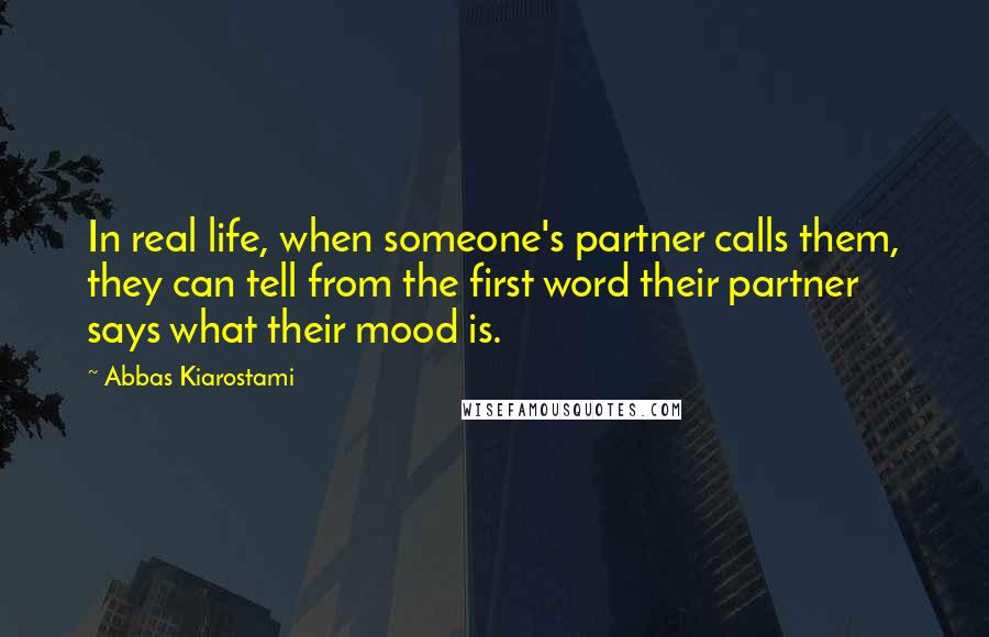 Abbas Kiarostami Quotes: In real life, when someone's partner calls them, they can tell from the first word their partner says what their mood is.