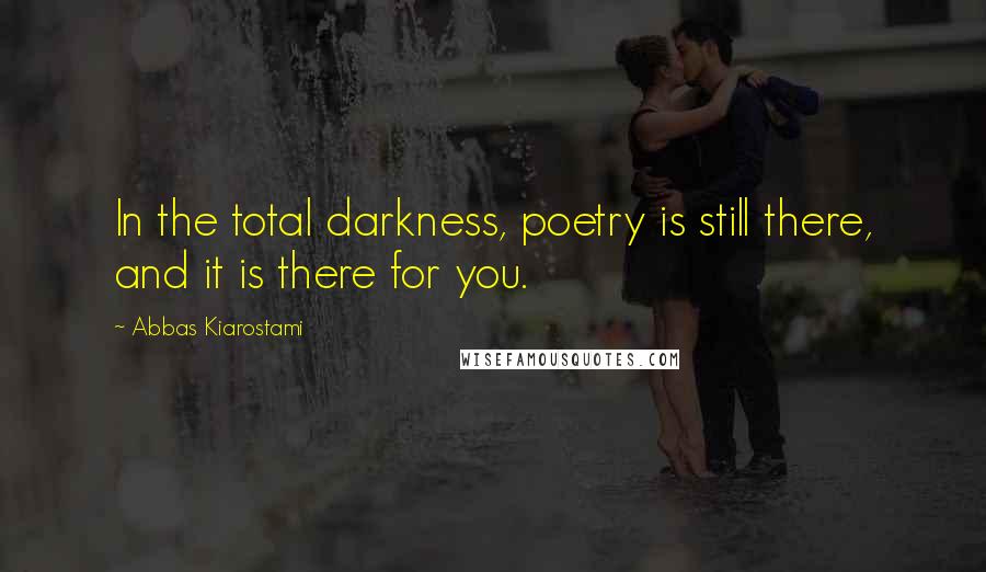 Abbas Kiarostami Quotes: In the total darkness, poetry is still there, and it is there for you.