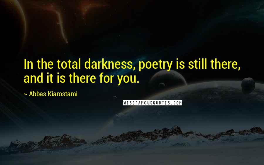Abbas Kiarostami Quotes: In the total darkness, poetry is still there, and it is there for you.