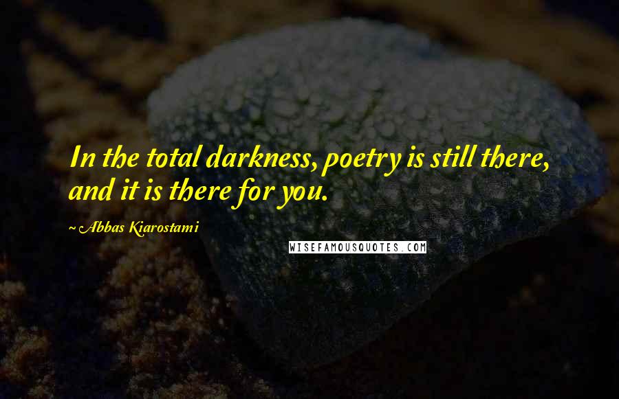 Abbas Kiarostami Quotes: In the total darkness, poetry is still there, and it is there for you.