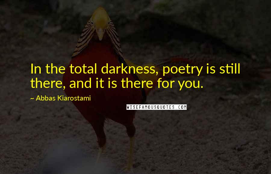 Abbas Kiarostami Quotes: In the total darkness, poetry is still there, and it is there for you.