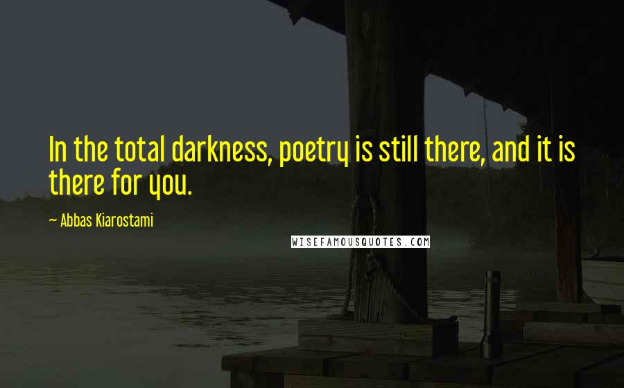 Abbas Kiarostami Quotes: In the total darkness, poetry is still there, and it is there for you.