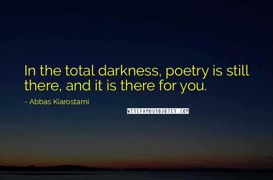 Abbas Kiarostami Quotes: In the total darkness, poetry is still there, and it is there for you.